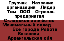 Грузчик › Название организации ­ Лидер Тим, ООО › Отрасль предприятия ­ Складское хозяйство › Минимальный оклад ­ 20 000 - Все города Работа » Вакансии   . Архангельская обл.,Северодвинск г.